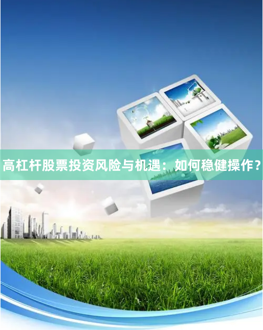 高杠杆股票投资风险与机遇：如何稳健操作？