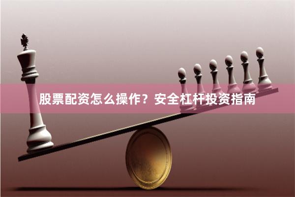 股票配资怎么操作？安全杠杆投资指南