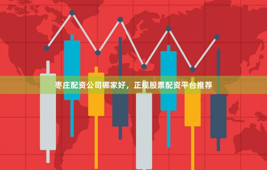 枣庄配资公司哪家好，正规股票配资平台推荐