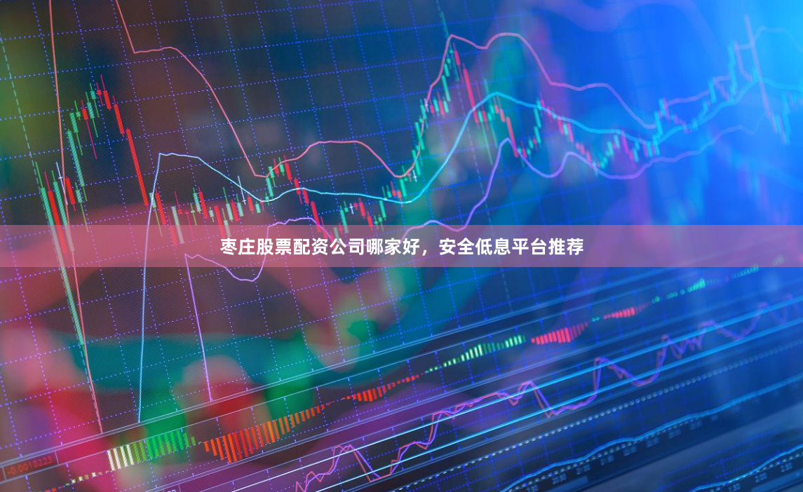 枣庄股票配资公司哪家好，安全低息平台推荐