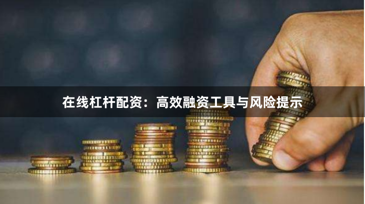 在线杠杆配资：高效融资工具与风险提示