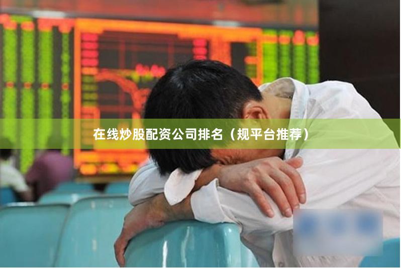 在线炒股配资公司排名（规平台推荐）
