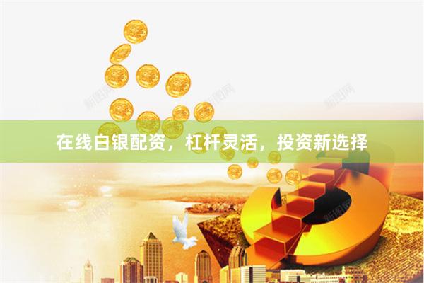 在线白银配资，杠杆灵活，投资新选择