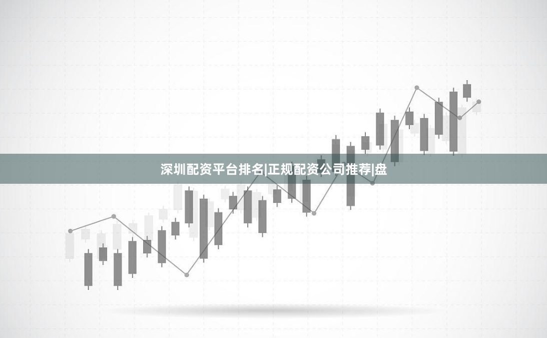 深圳配资平台排名|正规配资公司推荐|盘