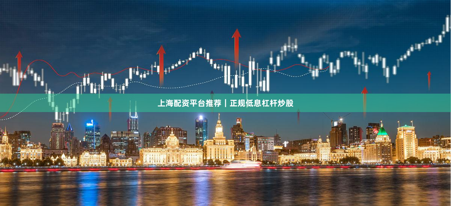 上海配资平台推荐｜正规低息杠杆炒股