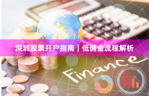 深圳股票开户指南|低佣金流程解析