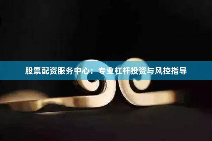 股票配资服务中心：专业杠杆投资与风控指导