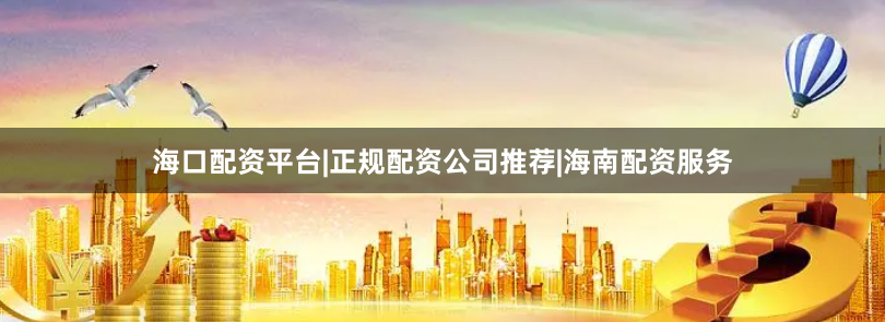 海口配资平台|正规配资公司推荐|海南配资服务