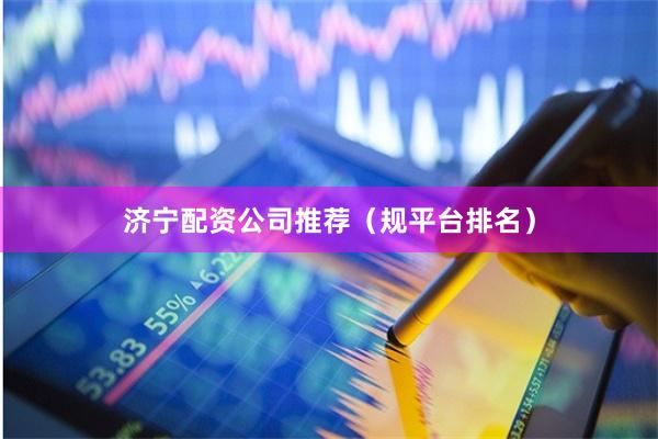 济宁配资公司推荐（规平台排名）