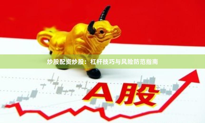 炒股配资炒股：杠杆技巧与风险防范指南