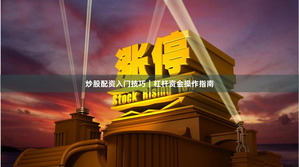 炒股配资入门技巧｜杠杆资金操作指南