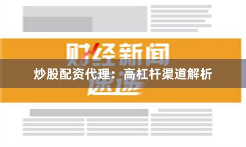 炒股配资代理：高杠杆渠道解析