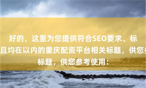 好的，这里为您提供符合SEO要求、标题不重复且均在以内的重庆配资平台相关标题，供您参考使用：