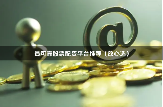 最可靠股票配资平台推荐（放心选）