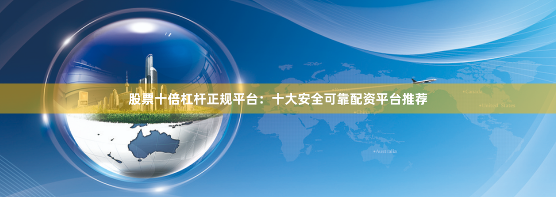 股票十倍杠杆正规平台：十大安全可靠配资平台推荐
